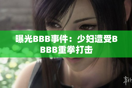 曝光BBB事件：少妇遭受BBBB重拳打击