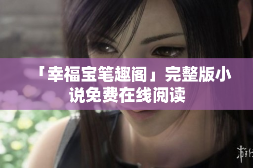 「幸福宝笔趣阁」完整版小说免费在线阅读