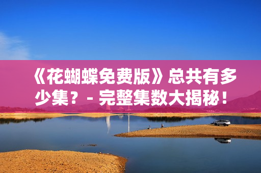《花蝴蝶免费版》总共有多少集？- 完整集数大揭秘！