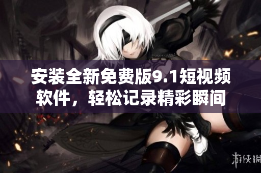 安装全新免费版9.1短视频软件，轻松记录精彩瞬间