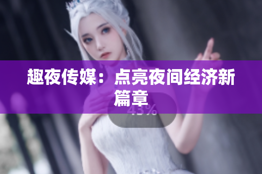 趣夜传媒：点亮夜间经济新篇章