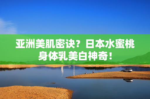 亚洲美肌密诀？日本水蜜桃身体乳美白神奇！