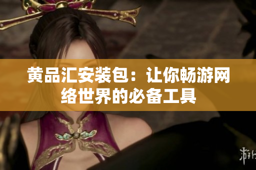 黄品汇安装包：让你畅游网络世界的必备工具