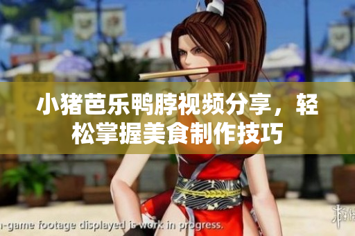 小猪芭乐鸭脖视频分享，轻松掌握美食制作技巧