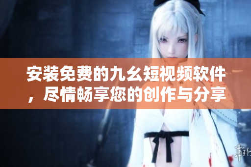 安装免费的九幺短视频软件，尽情畅享您的创作与分享！