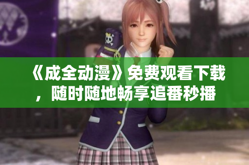 《成全动漫》免费观看下载，随时随地畅享追番秒播