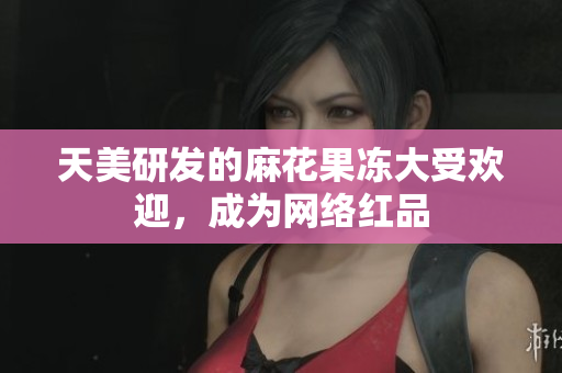 天美研发的麻花果冻大受欢迎，成为网络红品