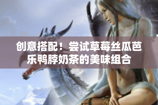 创意搭配！尝试草莓丝瓜芭乐鸭脖奶茶的美味组合