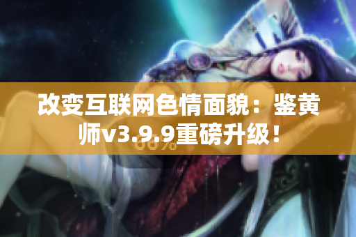 改变互联网色情面貌：鉴黄师v3.9.9重磅升级！