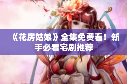 《花房姑娘》全集免费看！新手必看宅剧推荐