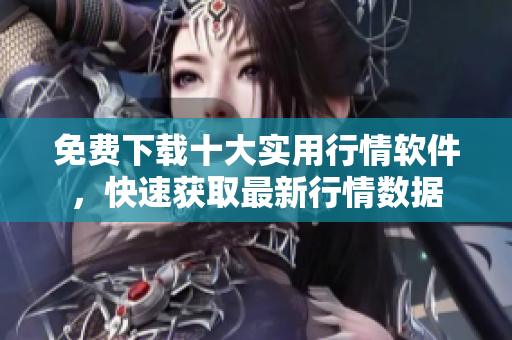 免费下载十大实用行情软件，快速获取最新行情数据