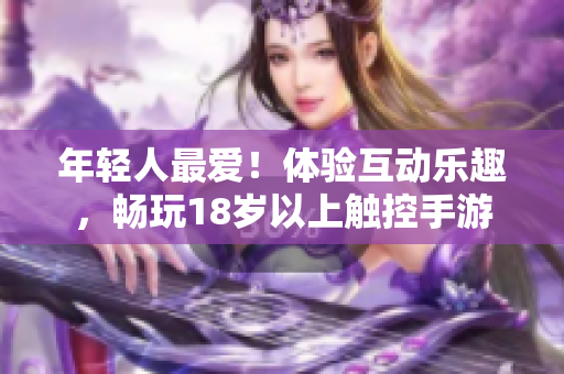 年轻人最爱！体验互动乐趣，畅玩18岁以上触控手游