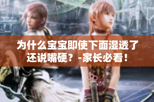 为什么宝宝即使下面湿透了还说嘴硬？-家长必看！