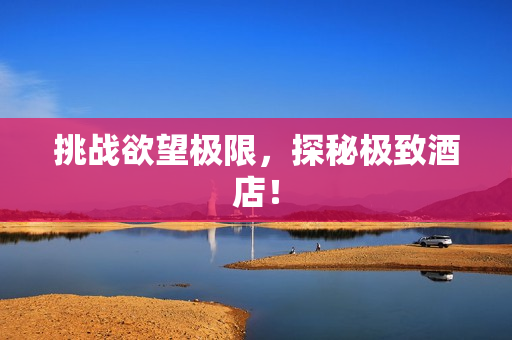 挑战欲望极限，探秘极致酒店！