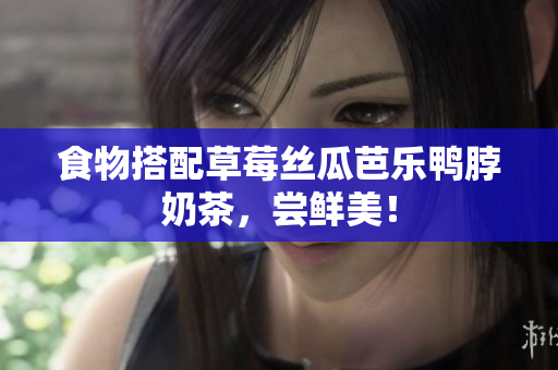 食物搭配草莓丝瓜芭乐鸭脖奶茶，尝鲜美！