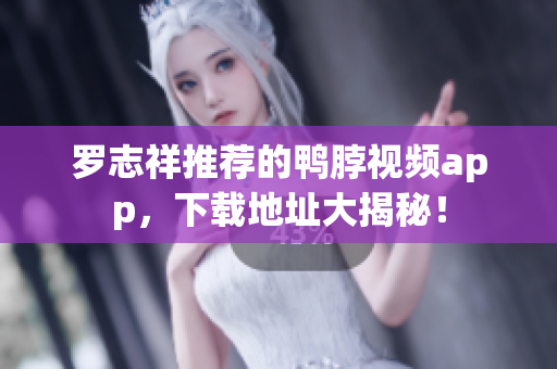 罗志祥推荐的鸭脖视频app，下载地址大揭秘！