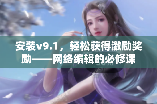 安装v9.1，轻松获得激励奖励——网络编辑的必修课