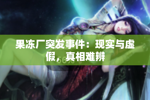 果冻厂突发事件：现实与虚假，真相难辨