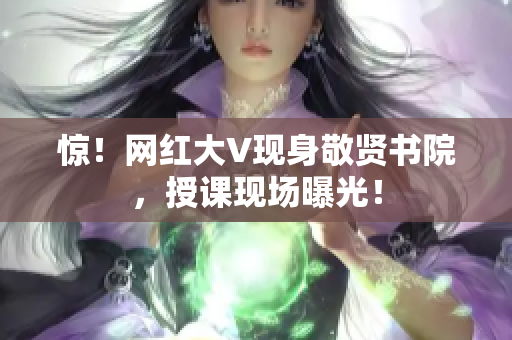 惊！网红大V现身敬贤书院，授课现场曝光！