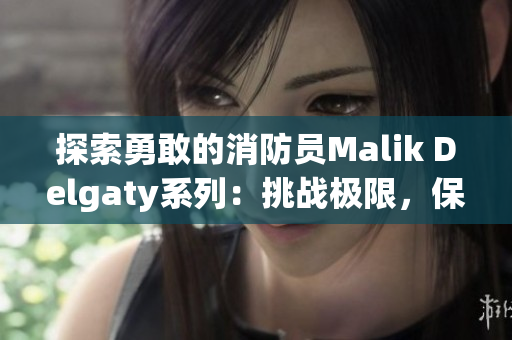 探索勇敢的消防员Malik Delgaty系列：挑战极限，保护生命