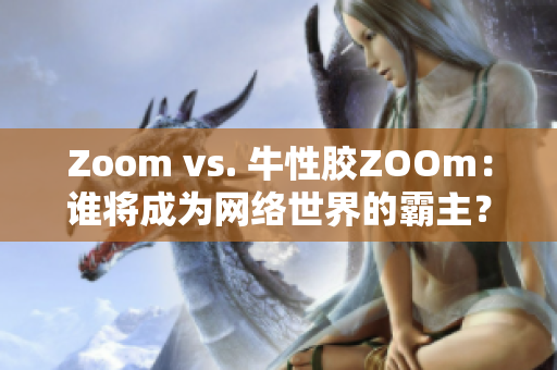 Zoom vs. 牛性胶ZOOm：谁将成为网络世界的霸主？