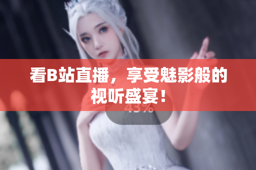 看B站直播，享受魅影般的视听盛宴！