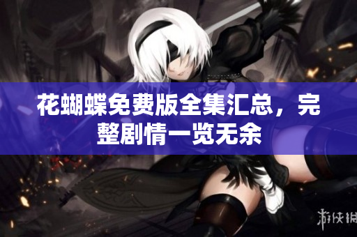 花蝴蝶免费版全集汇总，完整剧情一览无余