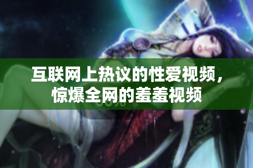 互联网上热议的性爱视频，惊爆全网的羞羞视频