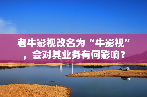 老牛影视改名为“牛影视”，会对其业务有何影响？