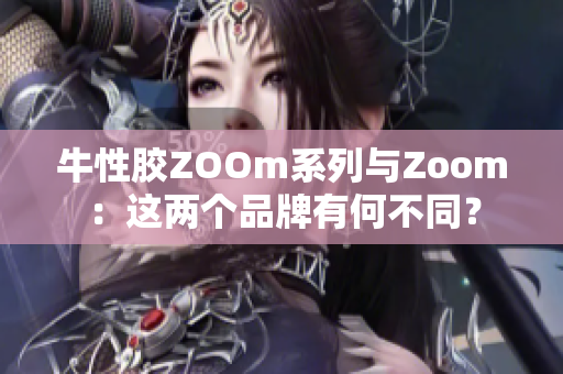 牛性胶ZOOm系列与Zoom：这两个品牌有何不同？
