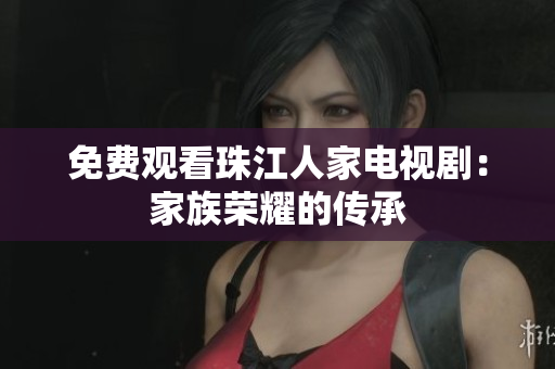免费观看珠江人家电视剧：家族荣耀的传承