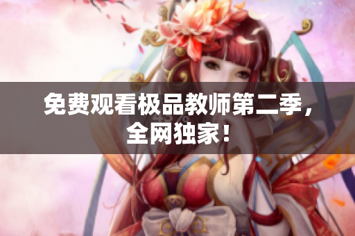 免费观看极品教师第二季，全网独家！