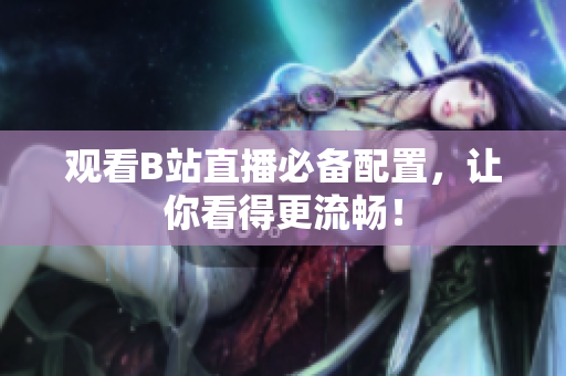 观看B站直播必备配置，让你看得更流畅！