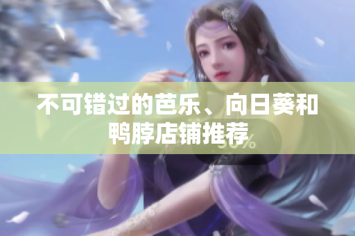 不可错过的芭乐、向日葵和鸭脖店铺推荐