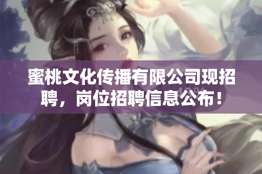 蜜桃文化传播有限公司现招聘，岗位招聘信息公布！