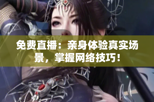 免费直播：亲身体验真实场景，掌握网络技巧！