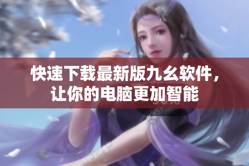 快速下载最新版九幺软件，让你的电脑更加智能