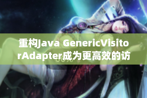 重构Java GenericVisitorAdapter成为更高效的访问器类