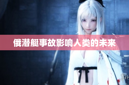 俄潜艇事故影响人类的未来