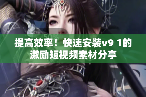 提高效率！快速安装v9 1的激励短视频素材分享