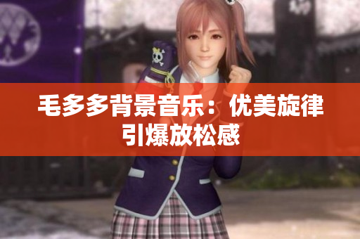 毛多多背景音乐：优美旋律引爆放松感