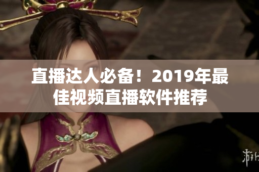 直播达人必备！2019年最佳视频直播软件推荐