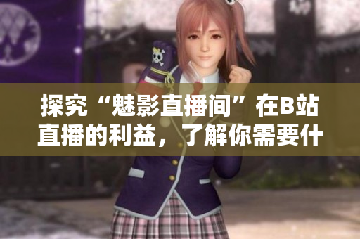 探究“魅影直播间”在B站直播的利益，了解你需要什么！
