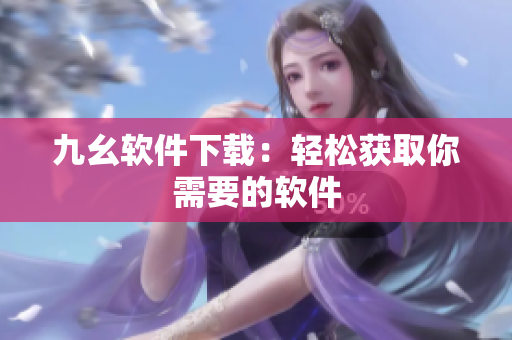 九幺软件下载：轻松获取你需要的软件