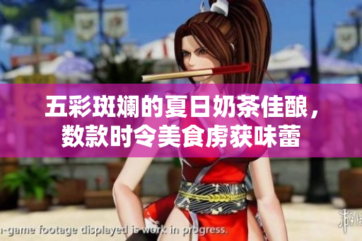 五彩斑斓的夏日奶茶佳酿，数款时令美食虏获味蕾