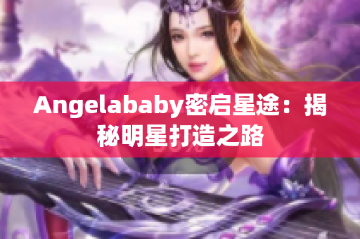 Angelababy密启星途：揭秘明星打造之路