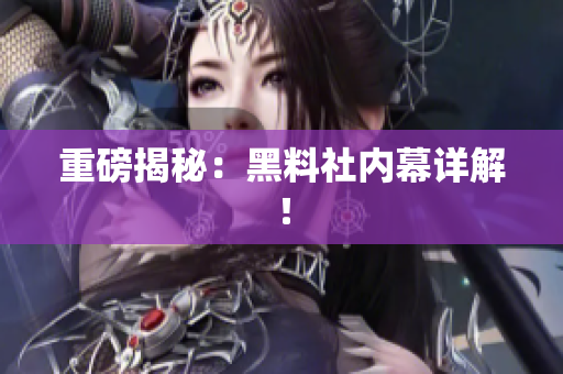 重磅揭秘：黑料社内幕详解！