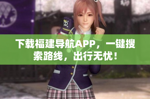 下载福建导航APP，一键搜索路线，出行无忧！