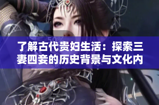 了解古代贵妇生活：探索三妻四妾的历史背景与文化内涵