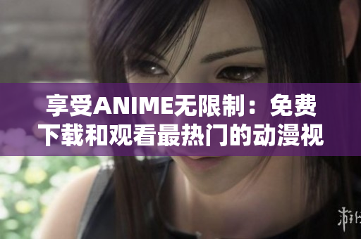 享受ANIME无限制：免费下载和观看最热门的动漫视频